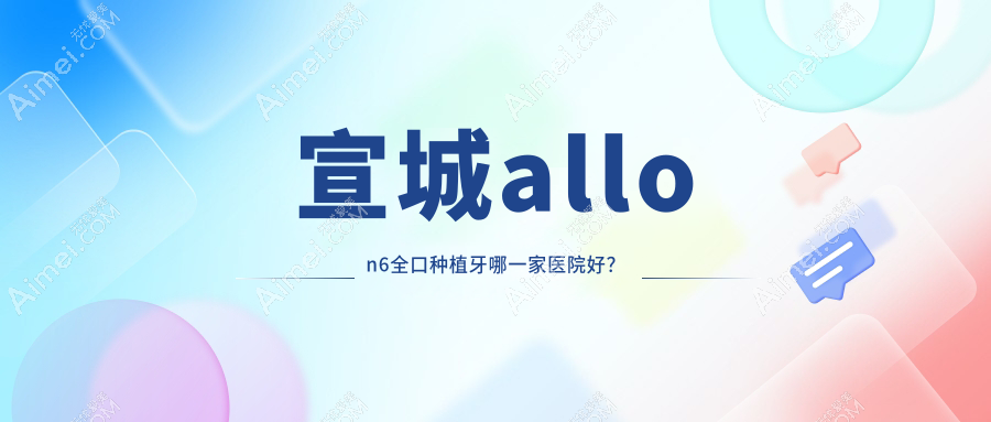 宣城allon6全口种植牙哪一家医院好？宣城allon6全口种植牙的医院有郎溪益齿/德林