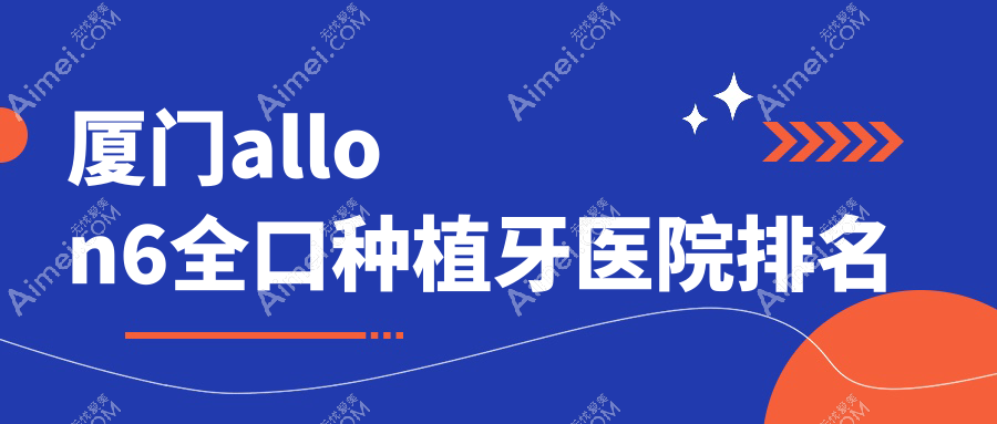 厦门allon6全口种植牙医院排名厦门allon6全口种植牙湖里力锜第三好还不贵