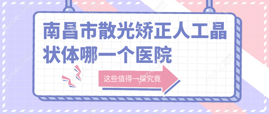 南昌市散光矫正人工晶状体哪一个医院好？硬实力口碑相比:华厦眼科|洪城爱尔眼科|普瑞等3家