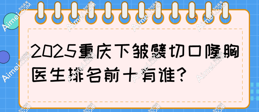 2025重庆下皱襞切口隆胸医生排名前十:赵敬国/郑楠技术与口碑爆棚,超推荐