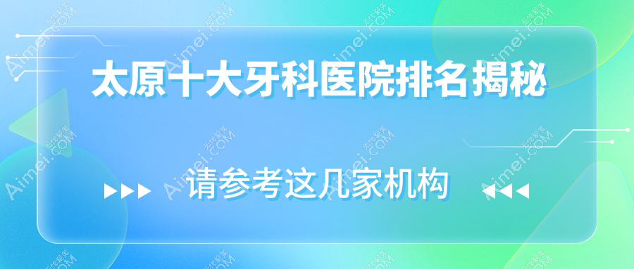 太原十大牙科医院排名揭秘，地址坐落在太原杏花岭区/迎泽区/古交市