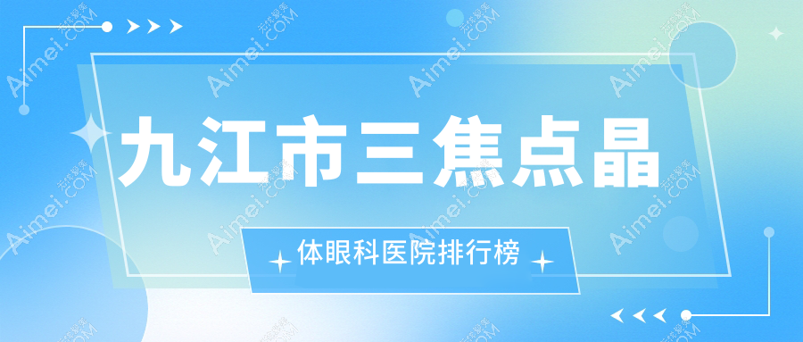 九江市三焦点晶体眼科医院排行榜揭晓(爱尔眼科硬实力声誉较高)
