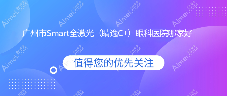 广州市Smart全激光（睛逸C+）哪家好？广州市推荐希玛林顺潮眼科医院、深圳健丽、常春藤眼科