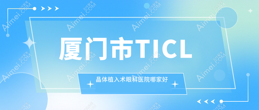 厦门市TICL晶体植入术哪家好？推荐厦门市TICL晶体植入术值得信任还正规的医院