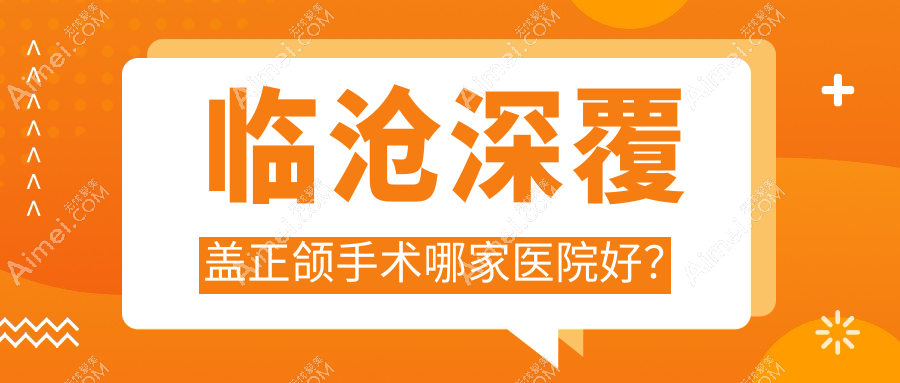 临沧深覆盖正颌手术哪家医院好？临沧深覆盖正颌手术的医院有昆大/牙美