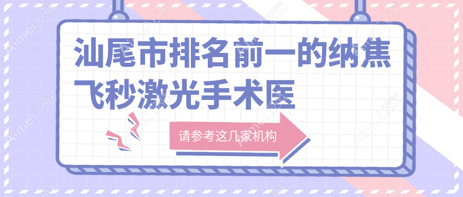 汕尾市排名前一的纳焦飞秒激光手术医院名单揭秘(推荐汕尾市纳焦飞秒激光手术好的一家医院)