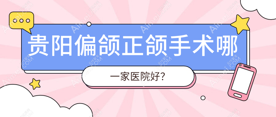 贵阳偏颌正颌手术哪一家医院好？贵阳深覆合正颌手术/下巴后缩正颌手术挑选这些