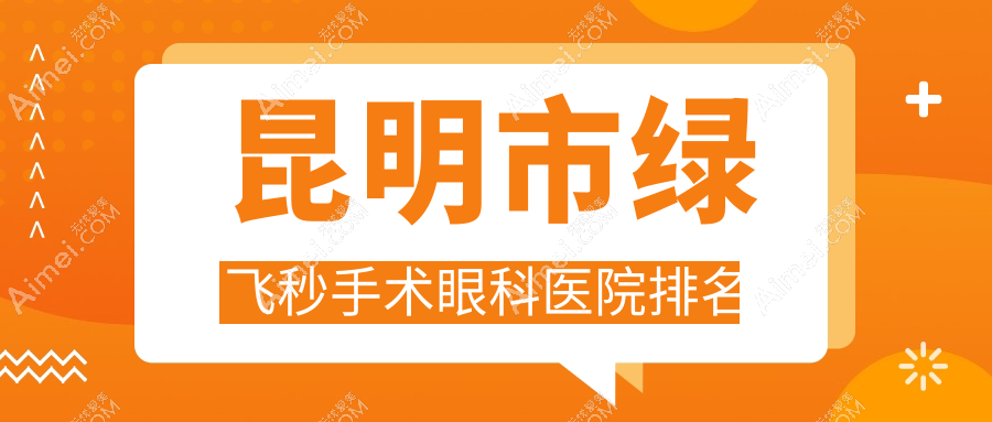 昆明市绿飞秒手术医院排名前10:大全、康特森做很不错