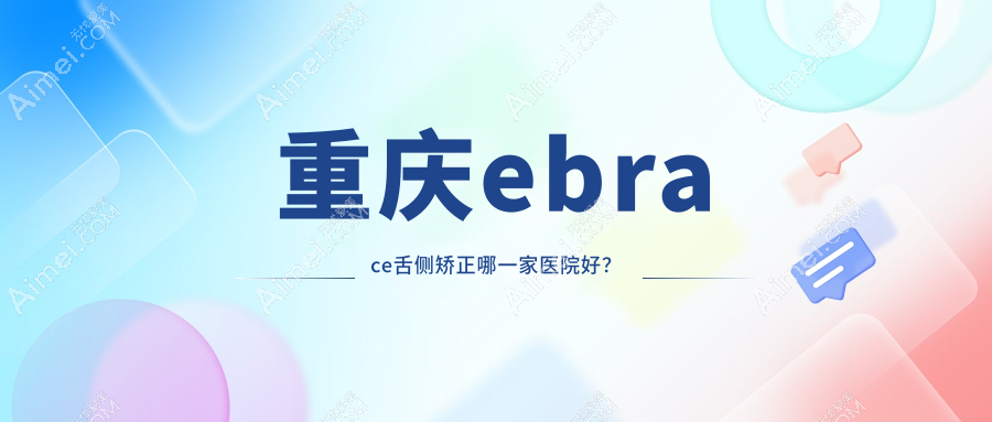 重庆ebrace舌侧矫正哪一家医院好？排名前十医院有景佳/华益