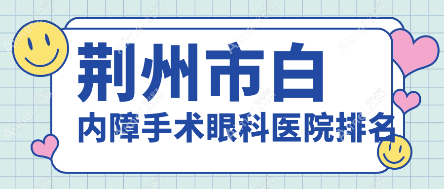 荆州市白内障手术哪家医院较好？人气排行前2，华厦眼科等声誉入围