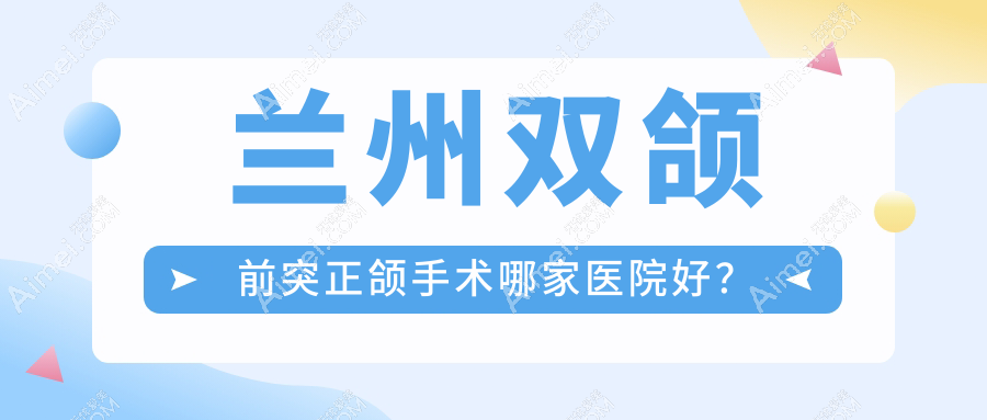 兰州双颌前突正颌手术哪家医院好？兰州下巴后缩正颌手术/凸嘴正颌手术可选这几家
