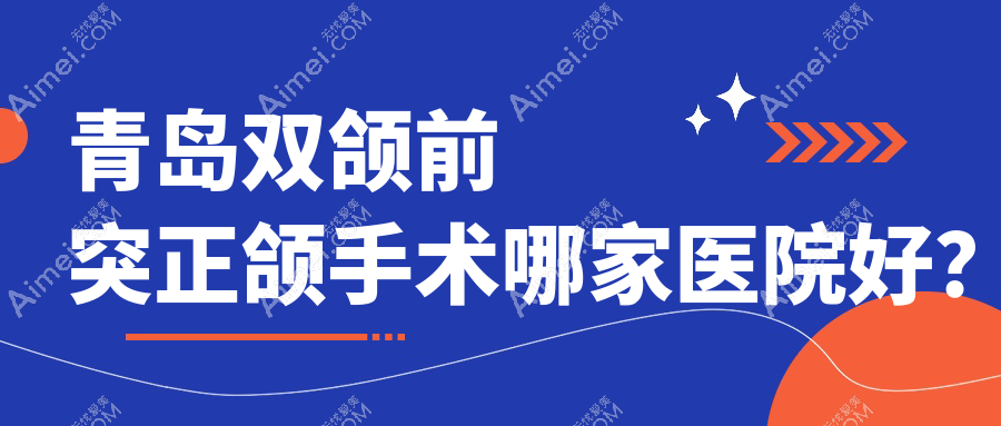 青岛双颌前突正颌手术哪家医院好？青岛下巴后缩正颌手术/脸型不对称正颌手术可选这几家
