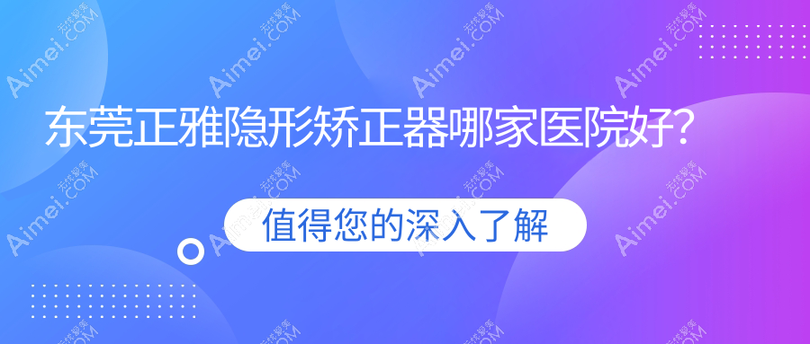 东莞正雅隐形矫正器哪家医院好？东莞正雅隐形矫正器的医院有国贸/莞口