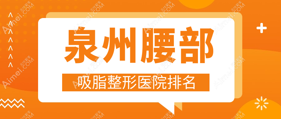 泉州腰部吸脂好的医院排名:腰部吸脂好的正规医院除了美莱华美还有这十家