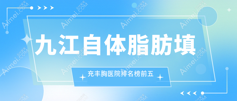 九江自体脂肪填充丰胸医院排名榜前五有哪些九江很好自体脂肪填充丰胸整形医院