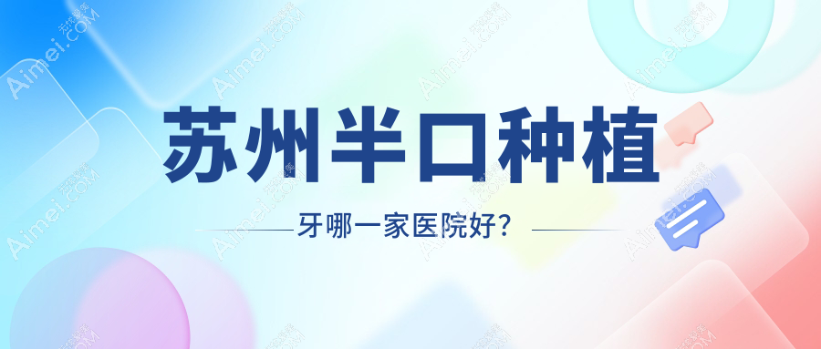 苏州半口种植牙哪一家医院好？苏州半口种植牙的医院有张家港皓康/张家港植得