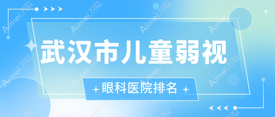 武汉市儿童弱视医院排名前5:爱尔眼科|何氏精益做好