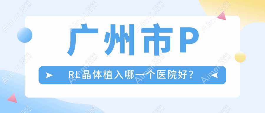 广州市PRL晶体植入哪一个医院好？精挑10家当地技术较高的整形机构