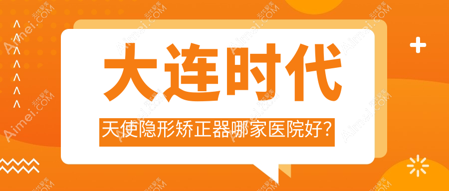 大连时代天使隐形矫正器哪家医院好？大连时代天使隐形矫正器的医院有洁雅医院/经济技术开发区德美
