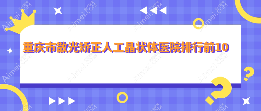 重庆市散光矫正人工晶状体医院排行前10有哪些重庆市很不错散光矫正人工晶状体眼科医院