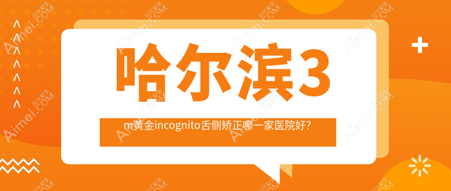 哈尔滨3m黄金incognito舌侧矫正哪一家医院好？哈尔滨3m黄金incognito舌侧矫正的医院有诚奥/美植