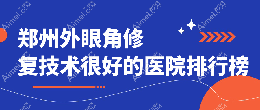 更新！郑州外眼角修复技术很好的医院排行榜|前10名全面介绍,有几家是公办