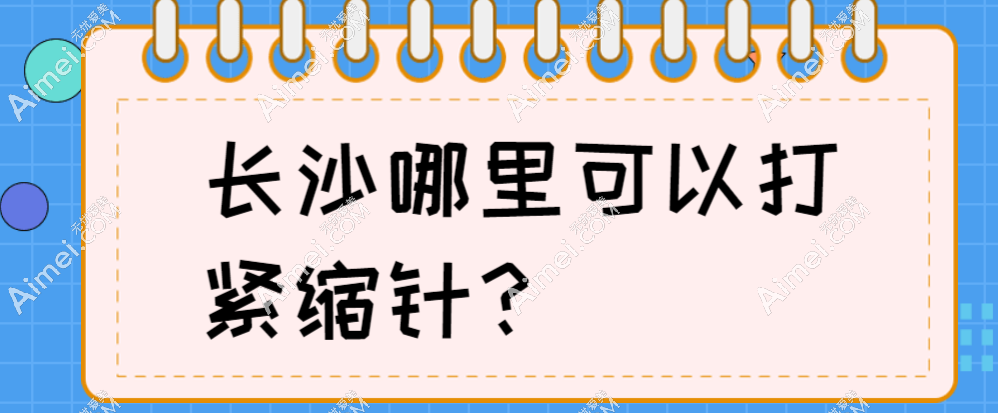 緊縮針長沙哪里可以打?長沙市天心區(qū)/芙蓉區(qū)的5家正規(guī)醫(yī)院能打,均價(jià)3258元起
