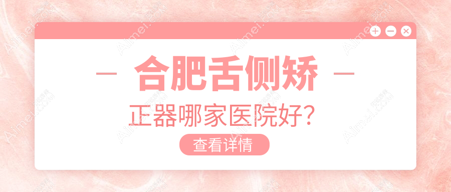合肥舌侧矫正器哪家医院好？排名前十医院有瑶海澳美/肥东盛世