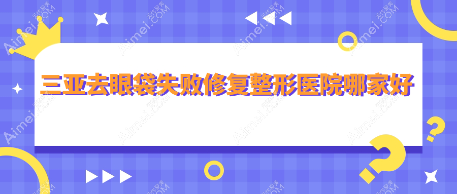 三亚去眼袋失败修复哪家好？推荐三亚去眼袋失败修复口碑不错还正规的医院