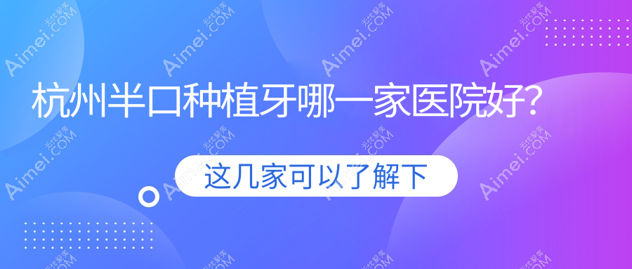 杭州半口种植牙哪一家医院好？排名前十医院有成全余杭总院/巧妙天运路店