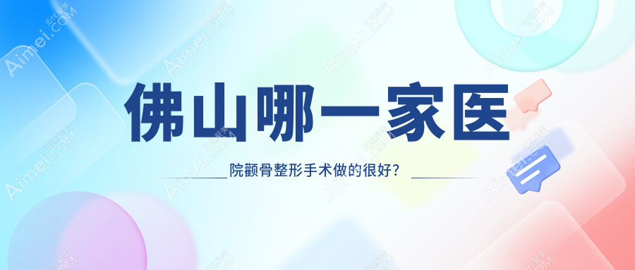 佛山哪一家医院颧骨整形手术做的很好？崭新佛山颧骨整形排名TOP10医院发布