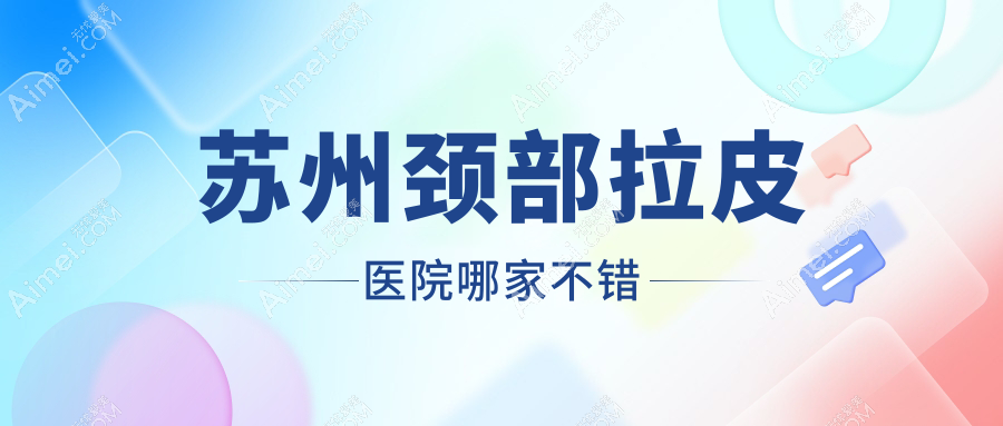 苏州颈部拉皮医院哪家不错？做电波拉皮去颈纹/玻尿酸除颈纹的医院有这十家