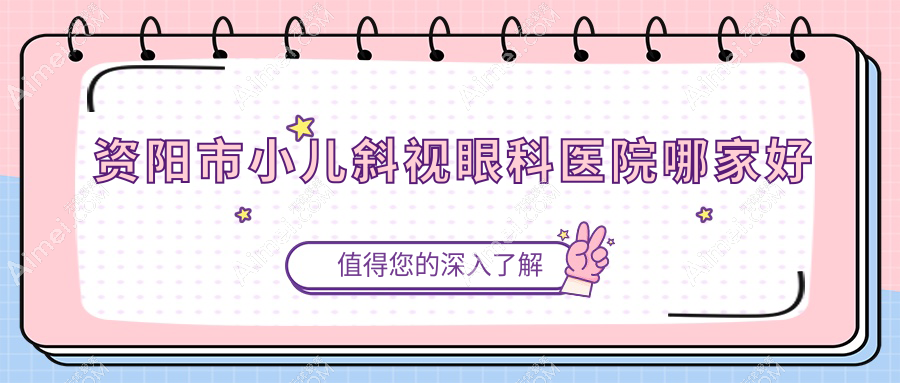资阳市小儿斜视哪家好？资阳市眼科医院排名欧普康眼科||