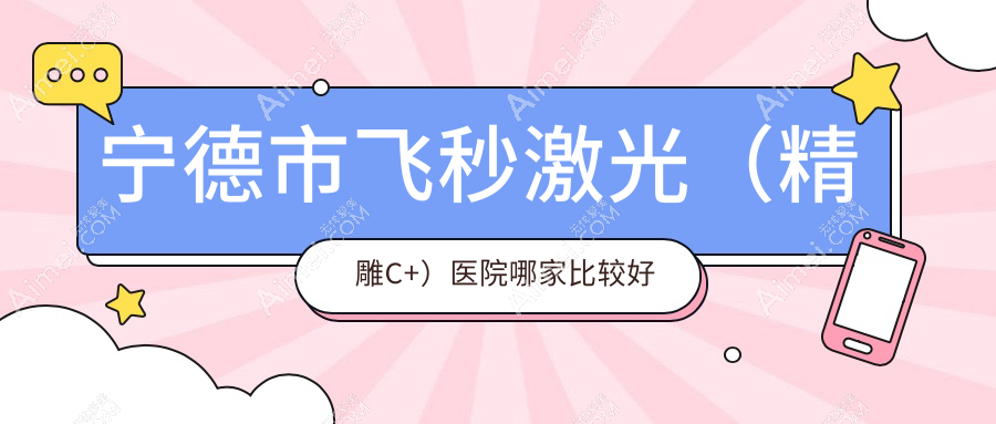 宁德市飞秒激光（精雕C+）医院哪家比较好？做/的医院有这三家