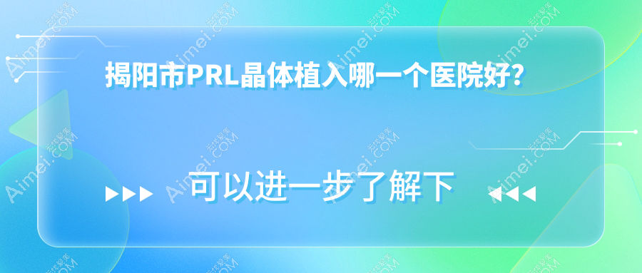 揭阳市PRL晶体植入哪一个医院好？2024排行榜:希玛林顺潮眼科、希玛林顺潮眼科、等入选！附价格表