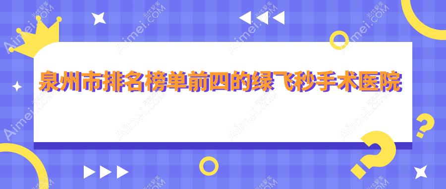 泉州市排名榜单前四的绿飞秒手术医院名单揭秘(推荐泉州市绿飞秒手术很好的四家医院)