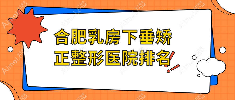 合肥乳房下垂矫正医院排名前10:安妮薇尔|华美做大胸缩小比较好
