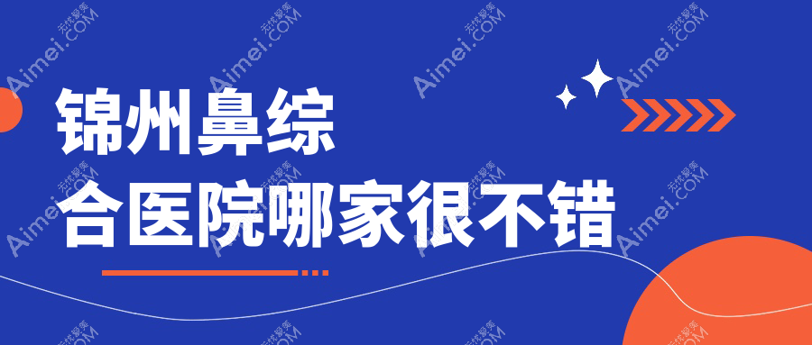 锦州鼻综合医院哪家很不错？做鼻部手术/肋骨鼻综合的医院有这4家