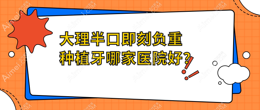 大理半口即刻负重种植牙哪家医院好？排名前十医院有宾川刘军晓/牙乐仕