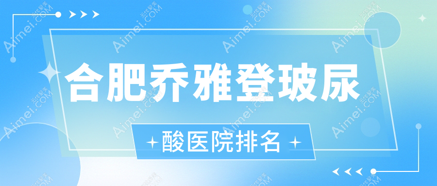 合肥乔雅登玻尿酸好的医院排名，网友们真实评价医院分享