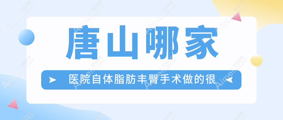 唐山哪家医院自体脂肪丰臀手术做的很好？当前唐山自体脂肪丰臀排名榜TOP五医院揭晓