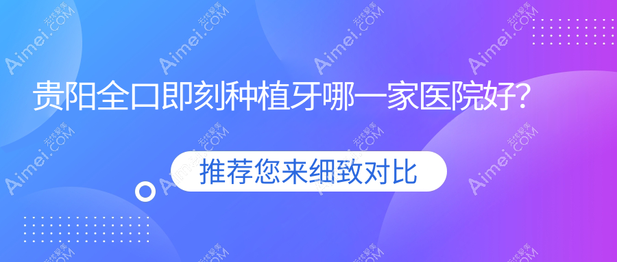 贵阳全口即刻种植牙哪一家医院好？贵阳全口即刻负重种植牙/allon4全口种植牙甄选这些
