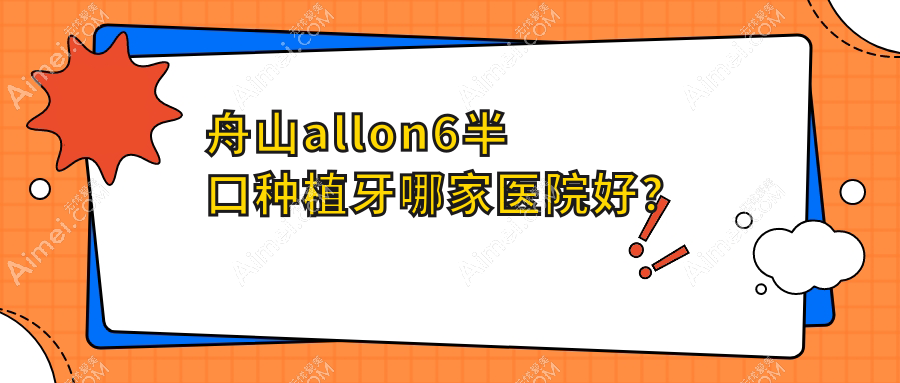 舟山allon6半口种植牙哪家医院好？舟山allon6半口种植牙的医院有定海溢泽/定海笑笑