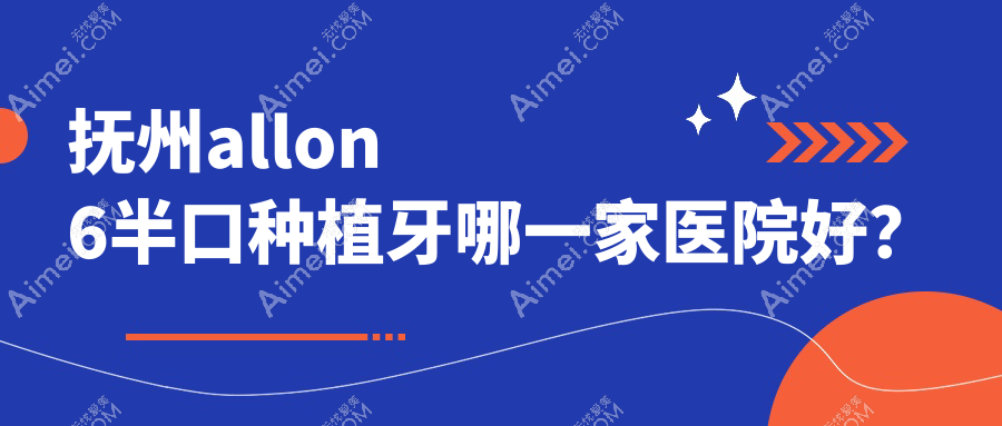 抚州allon6半口种植牙哪一家医院好？排名前十医院有临川羊城/临川华洁