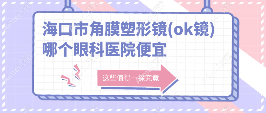 海口市角膜塑形镜(ok镜)哪个医院便宜又好？康伟|便宜又好