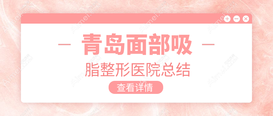 青岛面部吸脂整形医院总结前10评价,整理当地这10家被友友爱戴