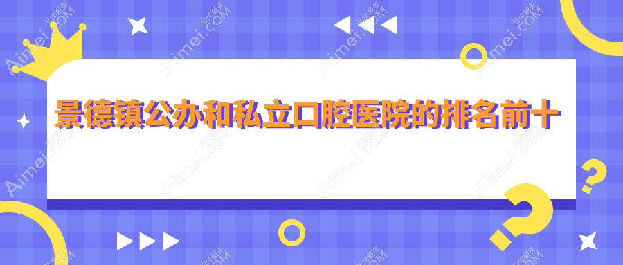 景德镇公办和私立口腔医院的排名前十推荐，均是景德镇性价比高的口腔