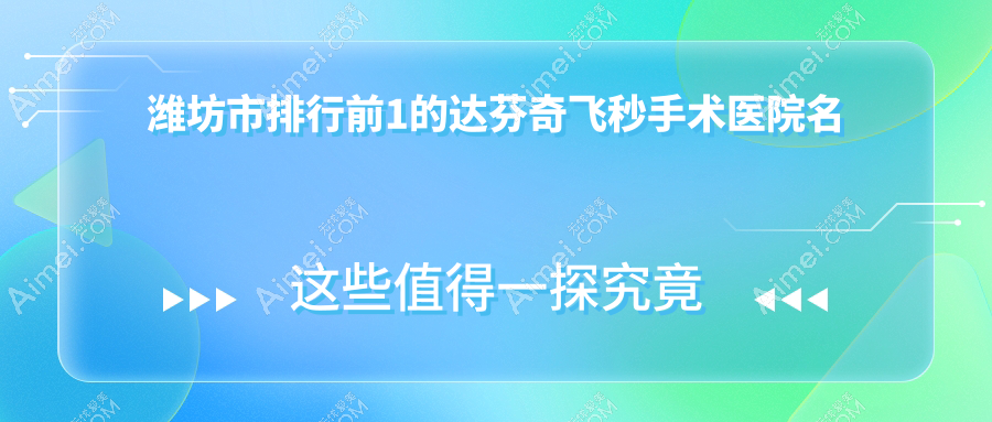 潍坊市排行前1的达芬奇飞秒手术医院名单发布(推荐潍坊市达芬奇飞秒手术很好的1家医院)