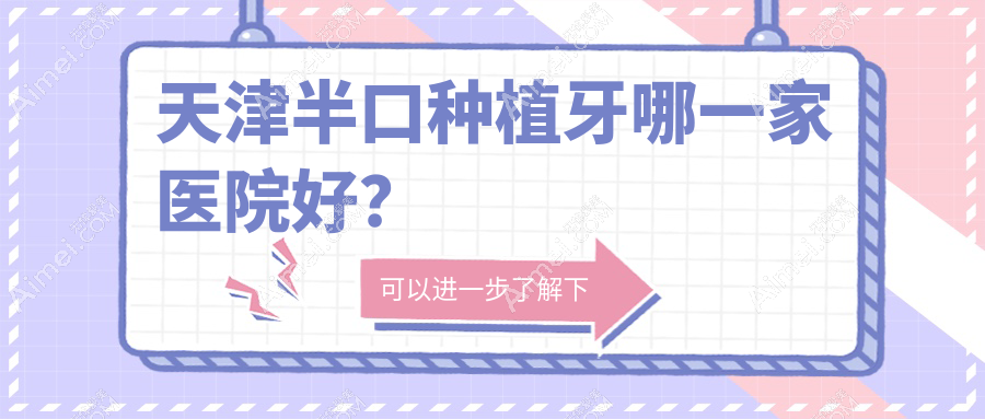 天津半口种植牙哪一家医院好？天津单颗种植牙/多颗种植牙挑选这些