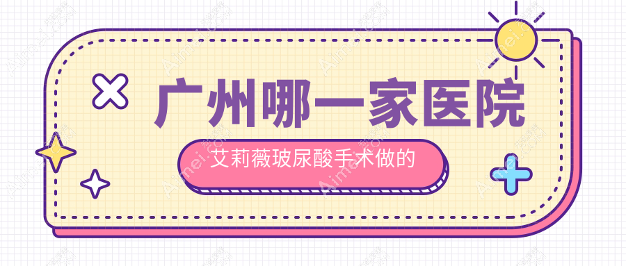 广州哪一家医院艾莉薇玻尿酸手术做的更好？最近广州艾莉薇玻尿酸排名榜单TOP十医院揭秘
